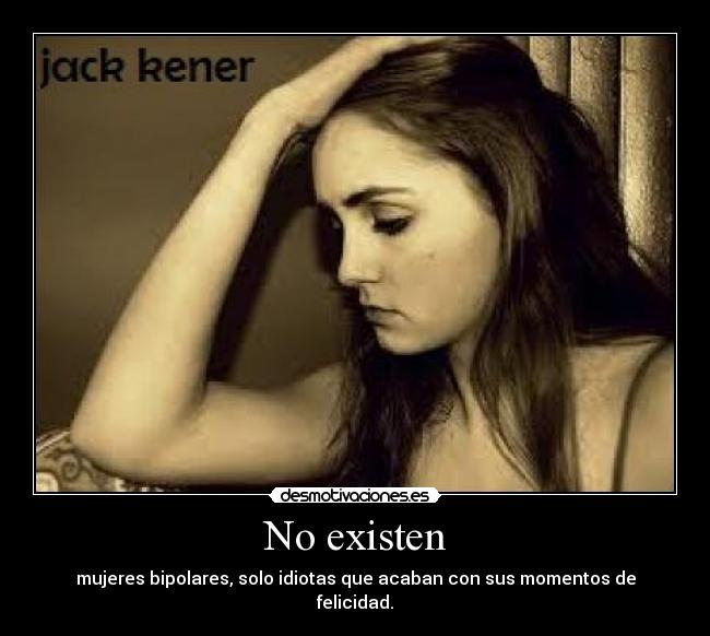 No existen - mujeres bipolares, solo idiotas que acaban con sus momentos de felicidad.