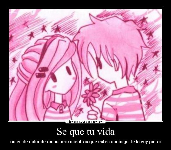 Se que tu vida - no es de color de rosas pero mientras que estes conmigo  te la voy pintar