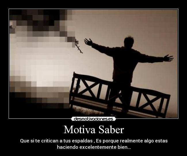 Motiva Saber - Que si te critican a tus espaldas , Es porque realmente algo estas
haciendo excelentemente bien...