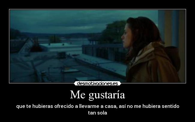 Me gustaría - que te hubieras ofrecido a llevarme a casa, así no me hubiera sentido tan sola