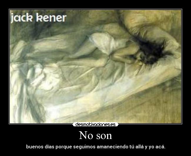 No son - buenos días porque seguimos amaneciendo tú allá y yo acá.