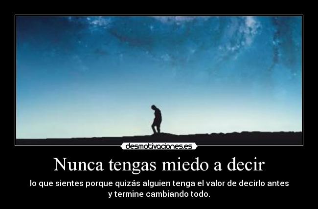 Nunca tengas miedo a decir - lo que sientes porque quizás alguien tenga el valor de decirlo antes
y termine cambiando todo.