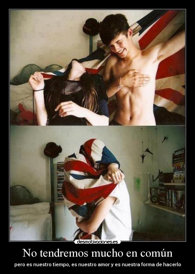 No tendremos mucho en común - pero es nuestro tiempo, es nuestro amor y es nuestra forma de hacerlo