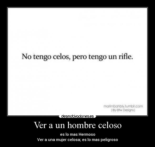 Ver a un hombre celoso - es lo mas Hermoso
Ver a una mujer celosa; es lo mas peligroso