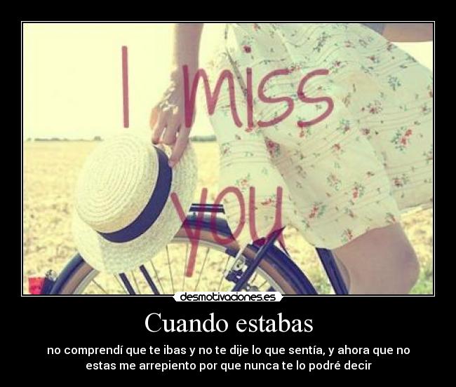Cuando estabas - no comprendí que te ibas y no te dije lo que sentía, y ahora que no
estas me arrepiento por que nunca te lo podré decir