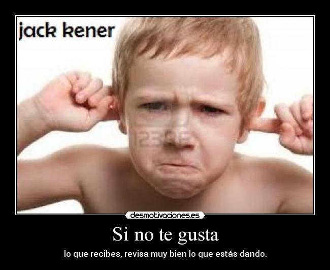 Si no te gusta - lo que recibes, revisa muy bien lo que estás dando.