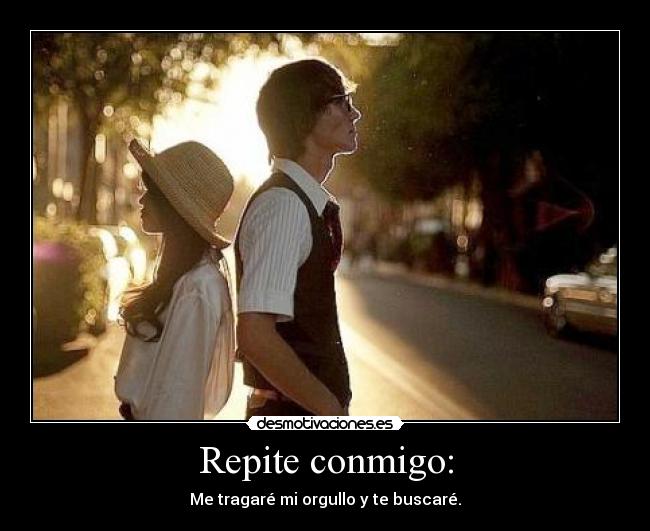 Repite conmigo: - Me tragaré mi orgullo y te buscaré.