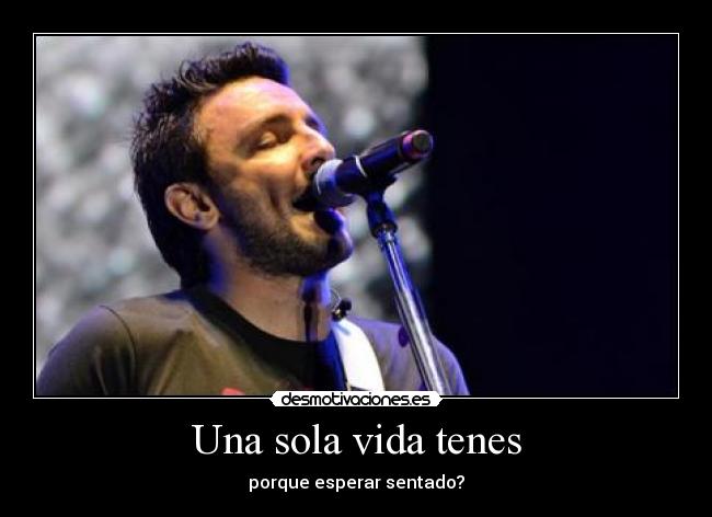 Una sola vida tenes - porque esperar sentado?