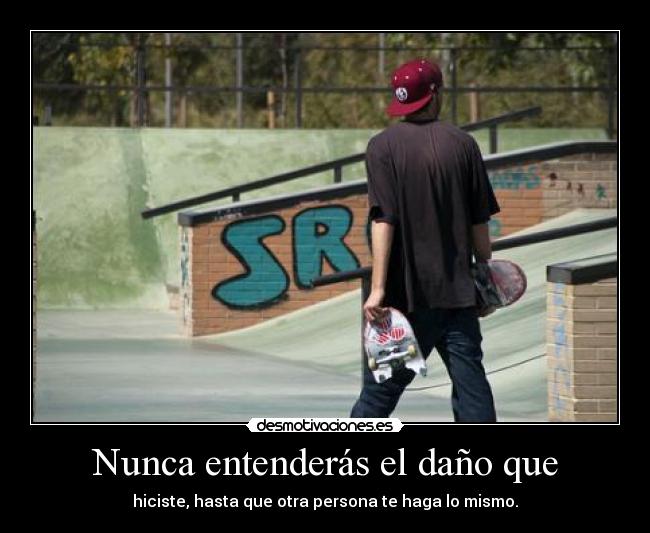 Nunca entenderás el daño que - hiciste, hasta que otra persona te haga lo mismo.