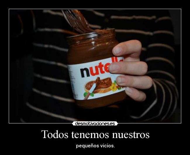 Todos tenemos nuestros - pequeños vicios.