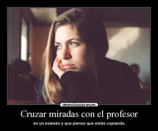 Cruzar miradas con el profesor - en un examen y que piense que estás copiando.