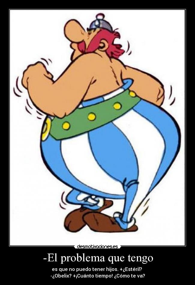 -El problema que tengo - es que no puedo tener hijos. +¿Estéril? 
-¿Obelix? +¡Cuánto tiempo! ¿Cómo te va?