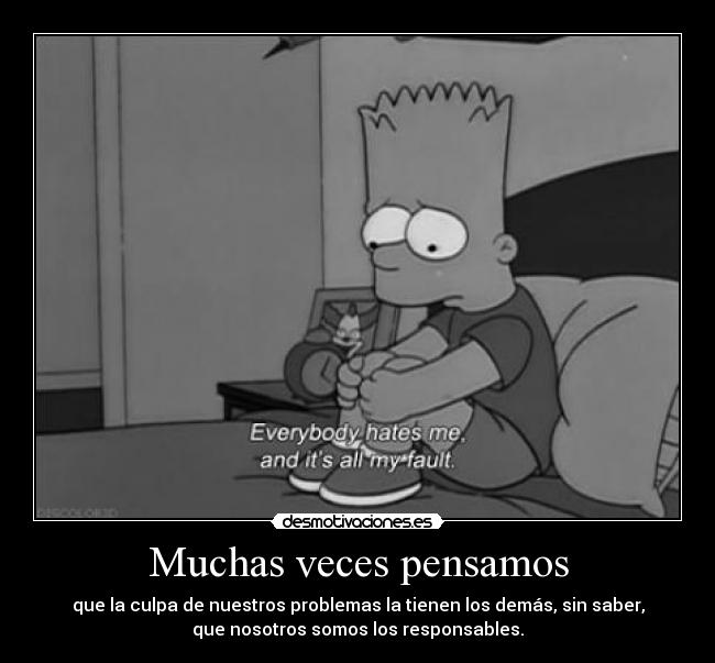 Muchas veces pensamos - que la culpa de nuestros problemas la tienen los demás, sin saber,
que nosotros somos los responsables.