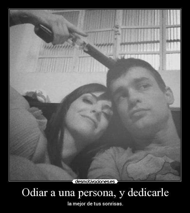 Odiar a una persona, y dedicarle - la mejor de tus sonrisas.