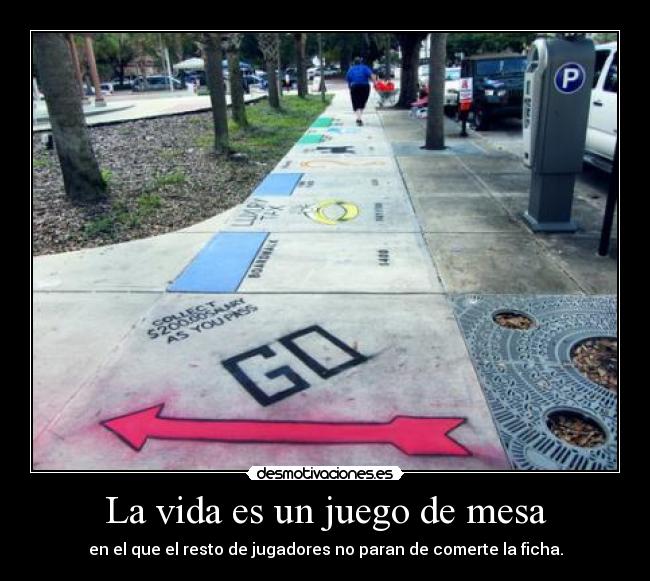 La vida es un juego de mesa - en el que el resto de jugadores no paran de comerte la ficha.