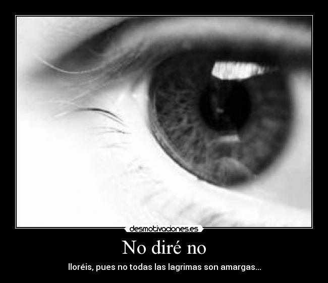 No diré no - lloréis, pues no todas las lagrimas son amargas...