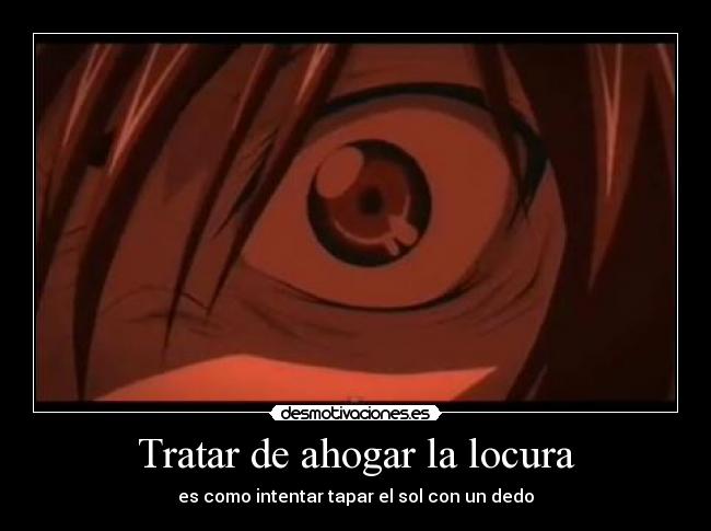 Tratar de ahogar la locura - es como intentar tapar el sol con un dedo