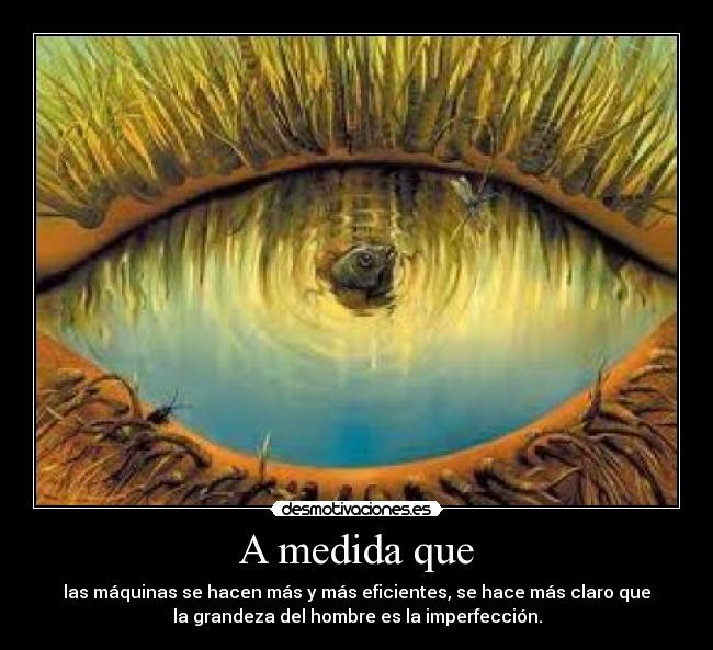 A medida que - las máquinas se hacen más y más eficientes, se hace más claro que
la grandeza del hombre es la imperfección.