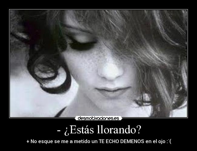 - ¿Estás llorando? - + No esque se me a metido un TE ECHO DEMENOS en el ojo :`(