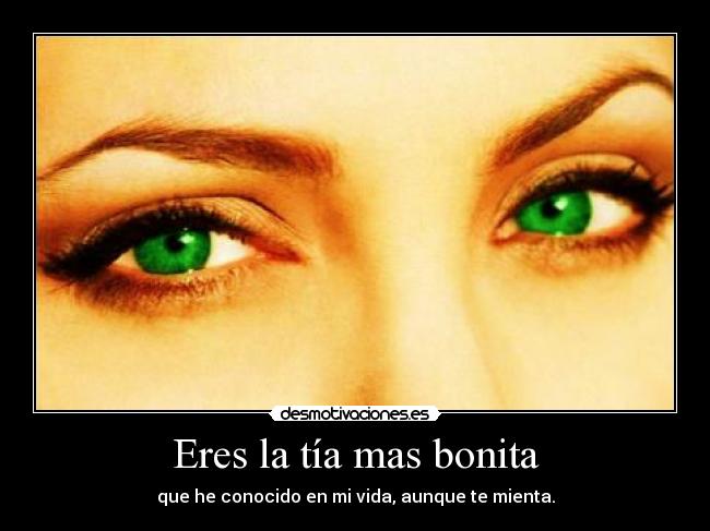 Eres la tía mas bonita - que he conocido en mi vida, aunque te mienta.