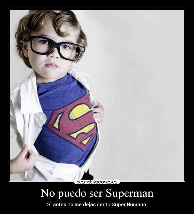 No puedo ser Superman - Si antes no me dejas ser tu Super Humano.