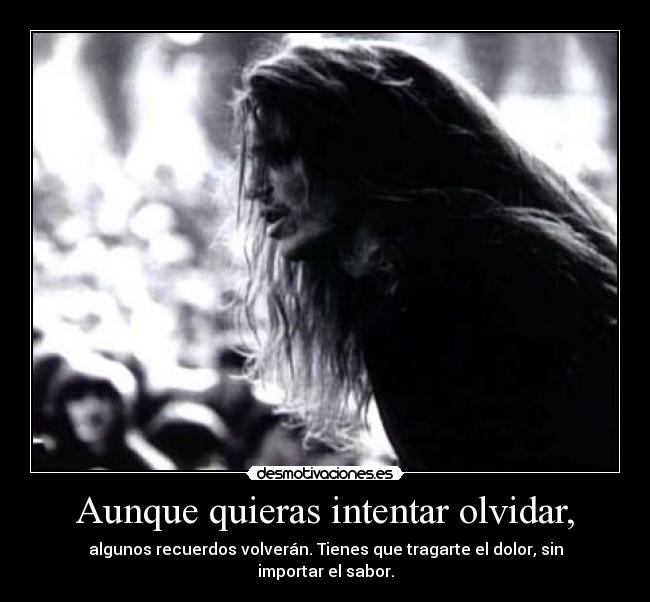 Aunque quieras intentar olvidar, - algunos recuerdos volverán. Tienes que tragarte el dolor, sin importar el sabor.