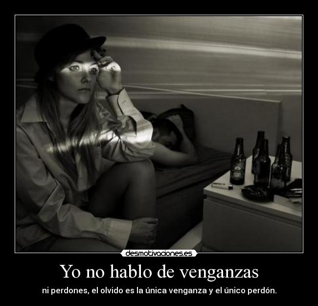 Yo no hablo de venganzas - ni perdones, el olvido es la única venganza y el único perdón.