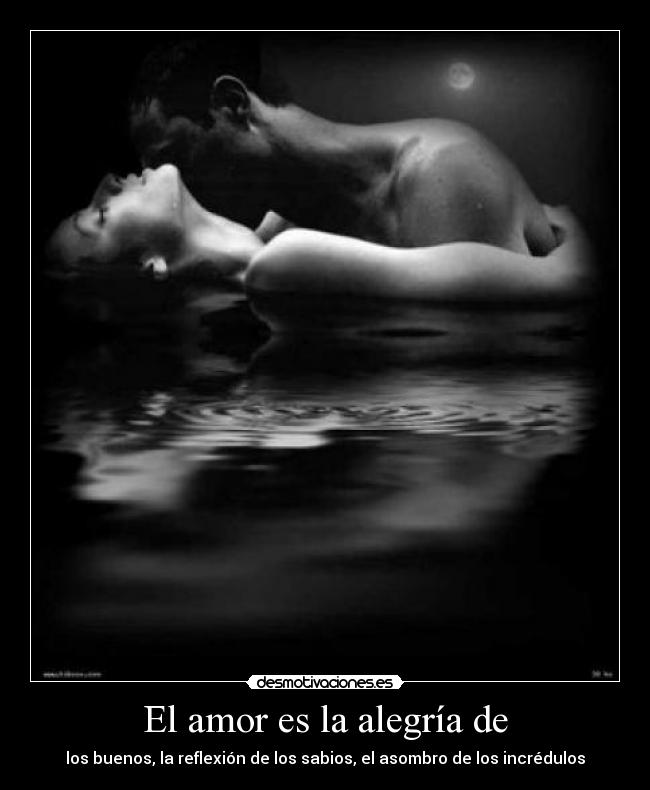 El amor es la alegría de - los buenos, la reflexión de los sabios, el asombro de los incrédulos