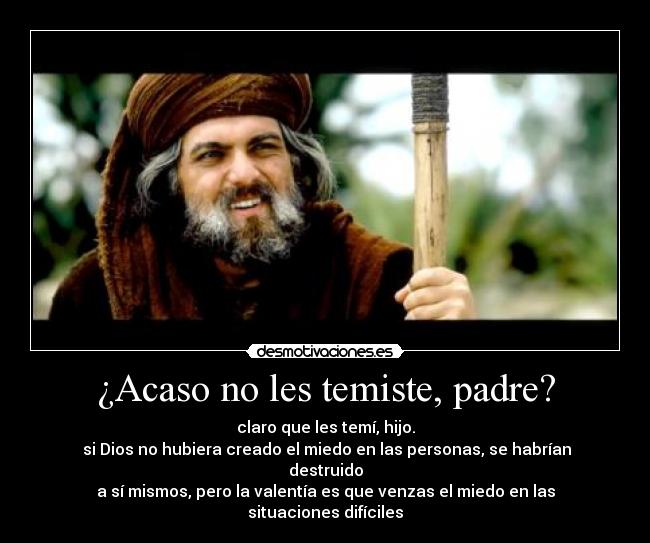 ¿Acaso no les temiste, padre? - claro que les temí, hijo.
si Dios no hubiera creado el miedo en las personas, se habrían destruido
a sí mismos, pero la valentía es que venzas el miedo en las situaciones difíciles