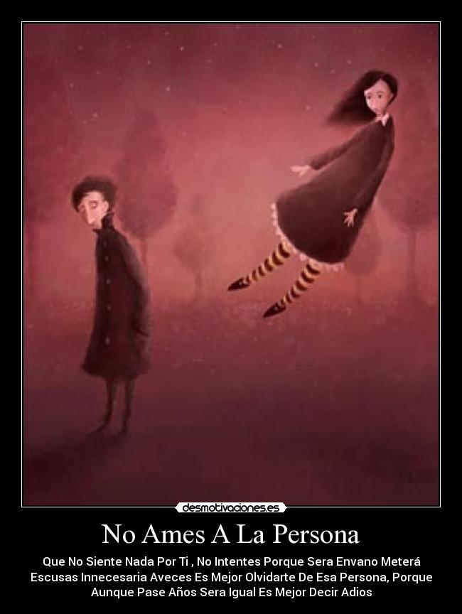 No Ames A La Persona - Que No Siente Nada Por Ti , No Intentes Porque Sera Envano Meterá
Escusas Innecesaria Aveces Es Mejor Olvidarte De Esa Persona, Porque
Aunque Pase Años Sera Igual Es Mejor Decir Adios