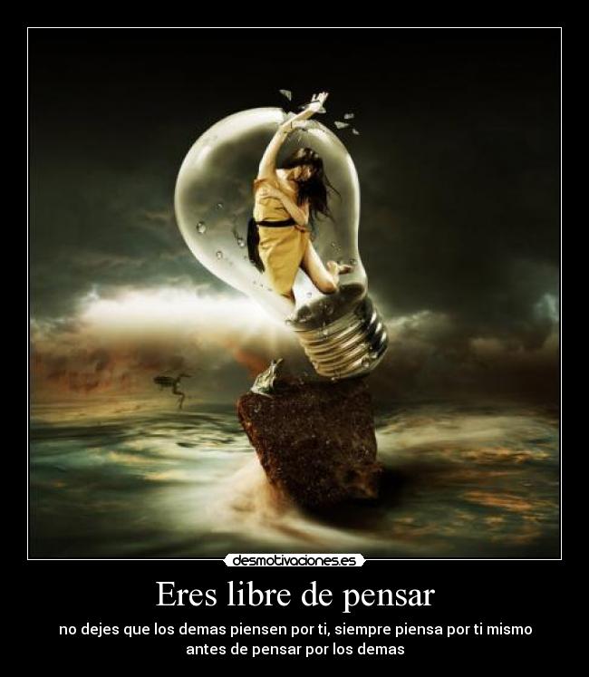 Eres libre de pensar - no dejes que los demas piensen por ti, siempre piensa por ti mismo
antes de pensar por los demas