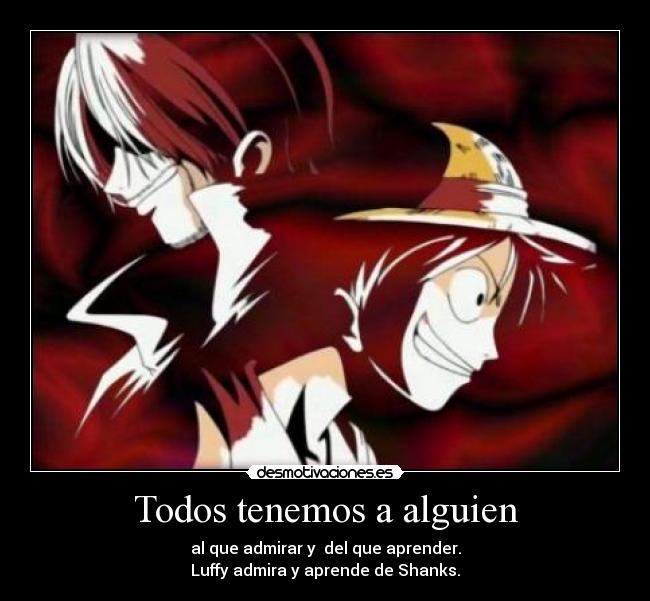 Todos tenemos a alguien - al que admirar y  del que aprender.
Luffy admira y aprende de Shanks.