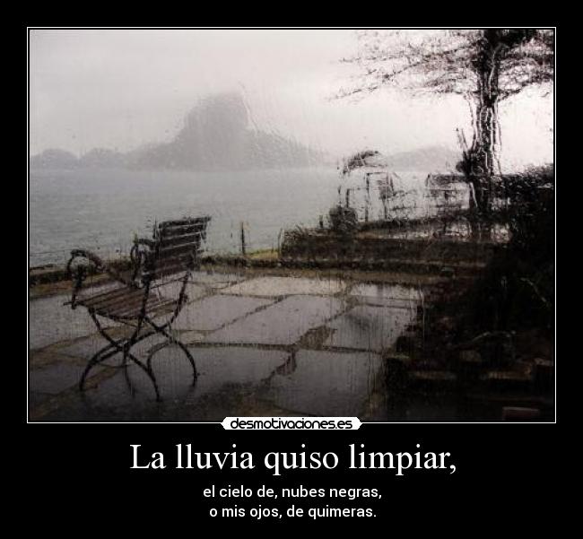 La lluvia quiso limpiar, - el cielo de, nubes negras,
o mis ojos, de quimeras.