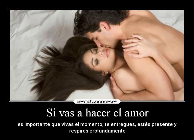Si vas a hacer el amor - es importante que vivas el momento, te entregues, estés presente y
respires profundamente