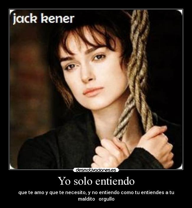 Yo solo entiendo - que te amo y que te necesito, y no entiendo como tu entiendes a tu maldito orgullo