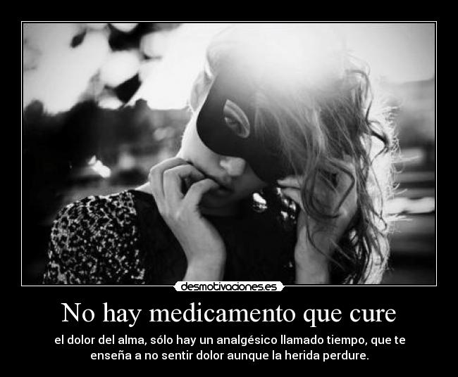 No hay medicamento que cure - el dolor del alma, sólo hay un analgésico llamado tiempo, que te
enseña a no sentir dolor aunque la herida perdure.