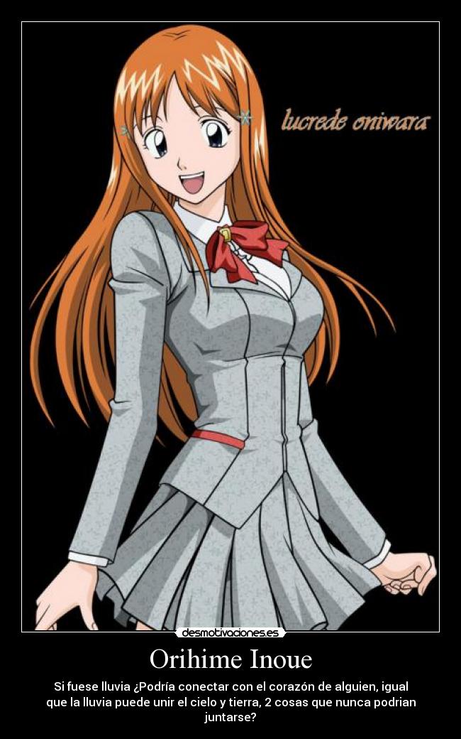 Orihime Inoue - Si fuese lluvia ¿Podría conectar con el corazón de alguien, igual
que la lluvia puede unir el cielo y tierra, 2 cosas que nunca podrian
juntarse?