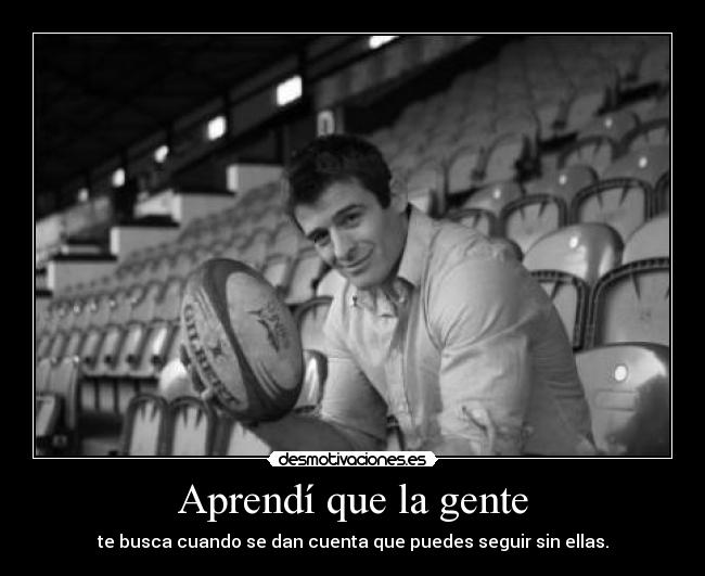 Aprendí que la gente - te busca cuando se dan cuenta que puedes seguir sin ellas.