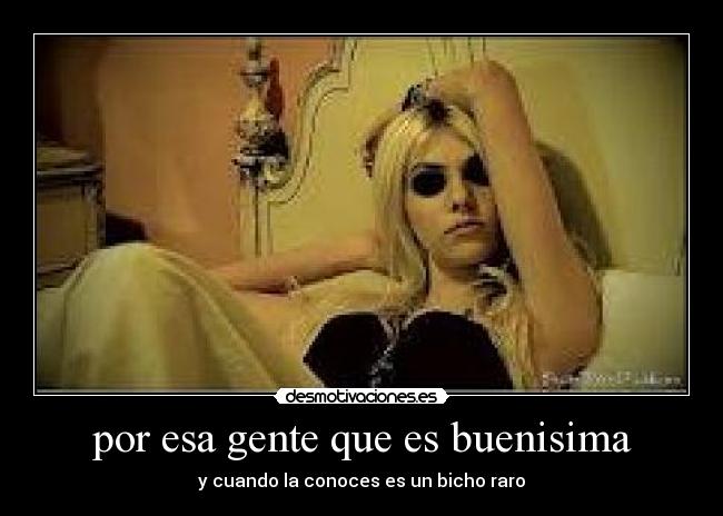 por esa gente que es buenisima - y cuando la conoces es un bicho raro
