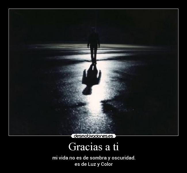 Gracias a ti - mi vida no es de sombra y oscuridad.
es de Luz y Color