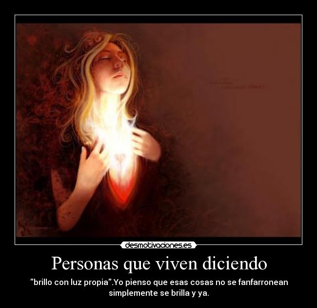 Personas que viven diciendo - brillo con luz propia.Yo pienso que esas cosas no se fanfarronean
simplemente se brilla y ya.