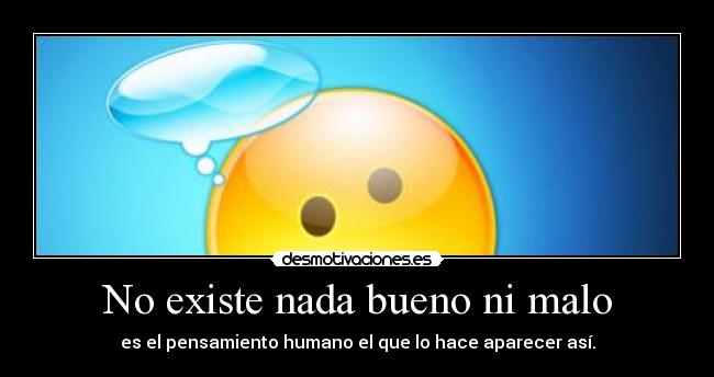No existe nada bueno ni malo - es el pensamiento humano el que lo hace aparecer así.