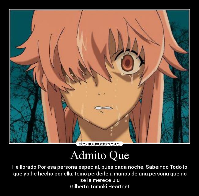 Admito Que - He llorado Por esa persona especial, pues cada noche, Sabeindo Todo lo
que yo he hecho por ella, temo perderle a manos de una persona que no
se la merece u.u
Gilberto Tomoki Heartnet