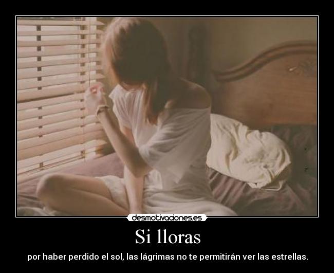 Si lloras - por haber perdido el sol, las lágrimas no te permitirán ver las estrellas.