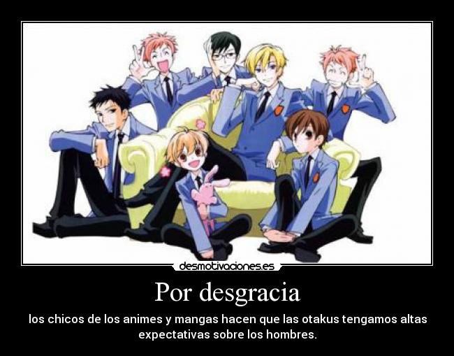 Por desgracia - los chicos de los animes y mangas hacen que las otakus tengamos altas
expectativas sobre los hombres.