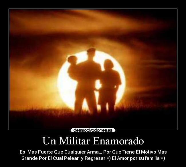 Un Militar Enamorado - Es  Mas Fuerte Que Cualquier Arma... Por Que Tiene El Motivo Mas
Grande Por El Cual Pelear  y Regresar =) El Amor por su familia =)