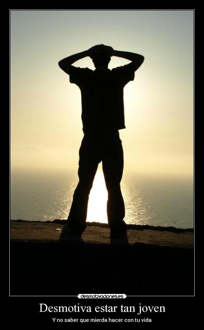 Desmotiva estar tan joven - Y no saber que mierda hacer con tu vida