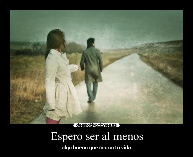 Espero ser al menos - algo bueno que marcó tu vida.