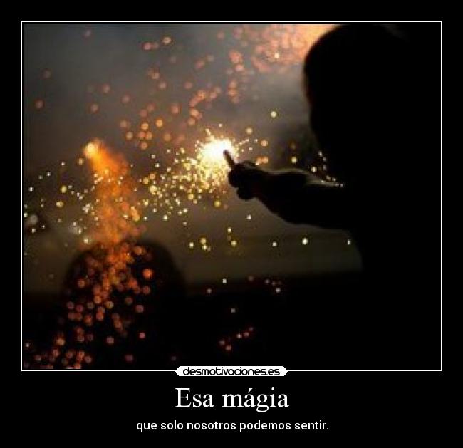 Esa mágia - que solo nosotros podemos sentir.