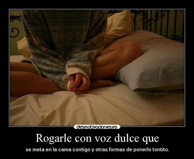 Rogarle con voz dulce que - se meta en la cama contigo y otras formas de ponerlo tontito.